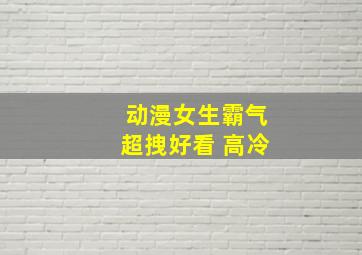 动漫女生霸气超拽好看 高冷